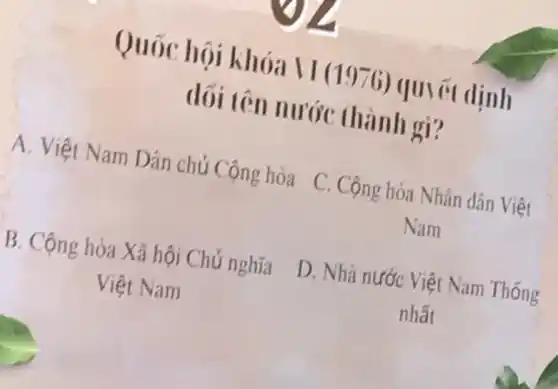 Quốc hội khóa II (1976) qu et dịnh
dối tên nước thành gi?
A. Việt Nam Dân chủ Cộng hòa C. Cộng hòa Nhân dân Việt
Nam
B. Cộng hòa Xã hội Chủ nghĩa
Việt Nam
D. Nhà nước Việt Nam Thống
nhất