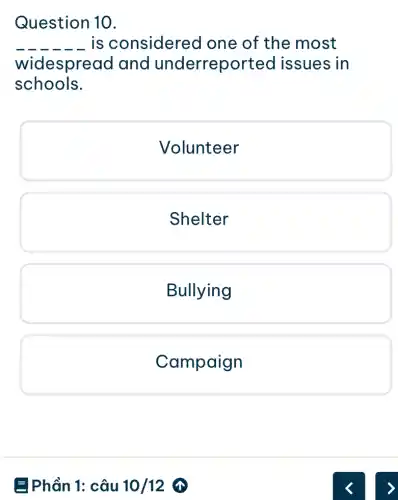 Question 10.
__ is considered I one of the most
widespread I and underreported I issues in
schools.
Volunteer
Shelter
Bullying
Campaign