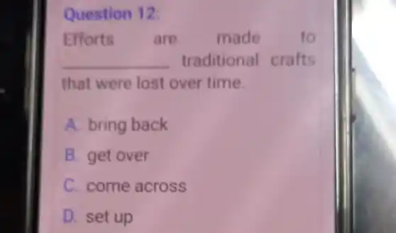 Question 12:
Efforts are	made	to
__ traditional crafts
that were lost over time.
A. bring back
B. get over
C. come across
D. set up