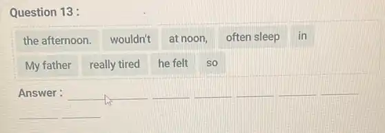 Question 13 :
the afternoon. wouldn't at noon, often sleep in
My father really tired he felt so
Answer :	__ __ __ __ __
__ __