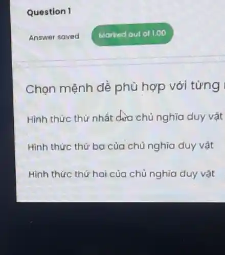 Question 1
Chọn mệnh đề phù hợp với từng
Hình thức thứ nhất dra chủ nghĩa duy vật
Hình thức thứ bo của chù nghĩa duy vật
Hình thức thứ hai của chủ nghĩa duy vật