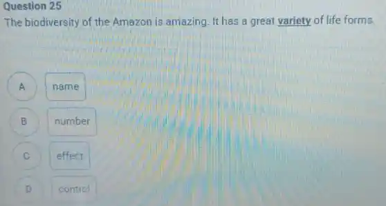 Question 25
The biodiversity of the Amazon is amazing. It has a great variety of life forms.
A
name
B
number
effect
control