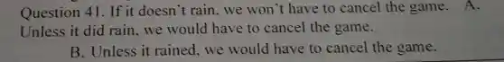 Question 41. If it doesn't rain we won't have to cancel the game . A.
Unless it did rain, we would have to cancel the game.
B. Unless it rained,we would have to cancel the game.