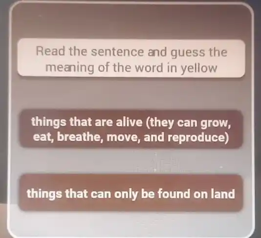 Read the sentence and guess the
meaning of the word in yellow
things that are alive (they can grow,
eat, breathe, move and reproduce)
things that can only be found on land