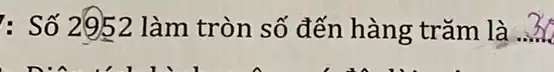 : Số 2952 làm tròn số đến hàng trǎm là 3