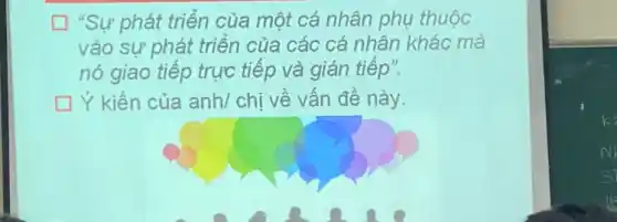 "Sự phát triển của một cá nhân phụ thuộc
vào sự phát triển của các cá nhân khác mà
nó giao tiếp trực tiếp và gián tiếp".
Y kiến của anh/chị về vấn đề này.