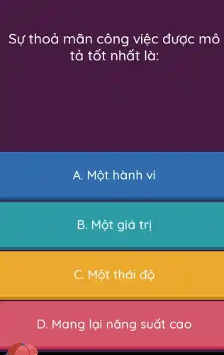 Sự thoả mãn công việc được mô
tả tốt nhất là:
A. Một hành vi
B. Một giá trị
C. Một thái độ
D. Mang lại nǎng suất cao