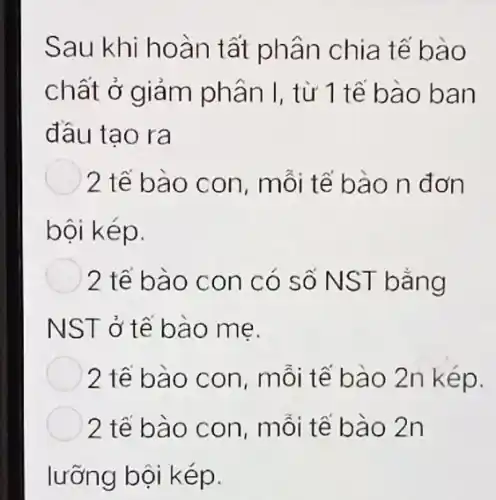 Sau khi hoàn tất phân chia tế bào
chất ở giảm phân I, từ 1 tê bào ban
đầu tao ra
2 tế bào con , mỗi tế bào n đơn
bội kép.
2 tế bào con có số NST bằng
NST ở tế bào me.
2 tế bào con, mỗi tế bào 2n kép.
2 tế bào con mỗi tế bào 2n