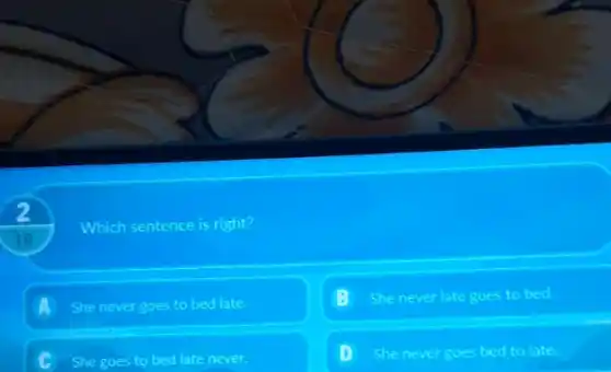 Which sentence is right?
A She never goes to bed late.
B She never late goes to bed.
C She goes to bed late never.
D She never goes bed to late.