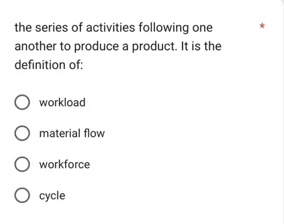 the series of activities following one
another to produce a product. It is the
definition of:
workload
material flow
workforce
cycle