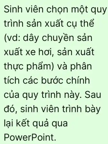 Sinh viên chọn một quy
trình sản xuất cu thể
(vd: dây chuyền sản
xuất xe hơi , sản xuất
thực phẩm) và phân
tích các bước chính
của quy trình này . Sau
đó, sinh viên trình bày
lại kết quả qua