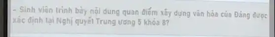 - Sinh viên trình bày nội dung quan điểm xây dựng vǎn hóa của Đảng được
xác định tại Nghị quyết Trung ương 5 khóa 8?