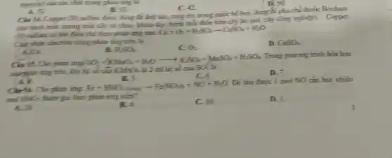 A so
B.55
C. 42
D. 50
Cav 14. Copper (II)
sulfate duroe ding để điện tǎn, nong xếu trong nuúc bé bơi, đúng đi pha chế thuốc Bordaux
trữ hệnh mức suong trên cây cả chưa khoa thân trên cây ǎn quả, cây cùng nghiệp)... Copper
(10) sulfate co the điều chế theo phân ứng sau:
Cu+O_(2)+H_(2)SO_(4)arrow CuSO_(4)+H_(2)O
Ciá nhạm electron trong phản ứng tiến k
c O_(2)
D. CuSO_(4)
nguyên) cin các chia trong phao img là
A.C.
H_(2)SO_(4)
Trong phương trình hóa học
Câu 15. Cho phản ứng.
cur plan ing tiến km t
SO_(4)+H_(2)SO_(4)+H_(2)O arrow 
có
D. 7.
A. A.
B. 5.
Cǎn 36. Cho phản ling
Fe+HNO_(3)(adiag)arrow Fe(NO_(3))_(3)+NO+H_(2)O
Để thu được 1 mol NO cắn bao nhiêu
mu HNO_(3) tham gia theo phản img tren?
A. 28
B. a
c
D.