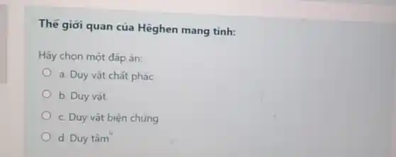 Thế giới quan của Hêghen mang tính:
Hãy chọn một đáp án:
a. Duy vật chất phác
b. Duy vật
c. Duy vật biện chứng
d. Duy tâm