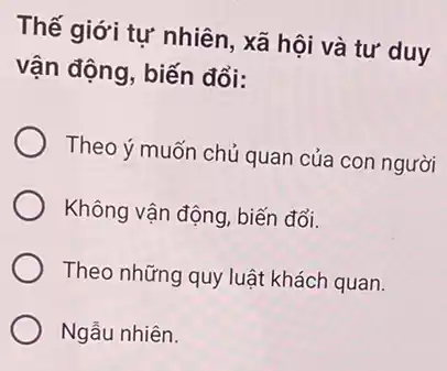 Thế giới tự nhiên , xã hội và tư duy
vận động, biến đổi:
Theo ý muốn chủ quan của con người
Không vận động, biến đổi.
Theo những quy luật khách quan.
Ngẫu nhiên.