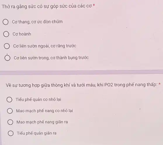 Thở ra gẳng sức có sự góp sức của các cơ
Cơ thang, cơ ức đòn chũm
Cơ hoành
Cơ liên sườn ngoài cơ rǎng trước
Cơ liên sườn trong cơ thành bụng trước
Về sự tương hợp giữa thông khí và tưới máu, khi PO2 trong phế nang thấp:
Tiểu phế quản co nhỏ lai
Mao mạch phế nang co nhỏ lại
Mao mạch phế nang giãn ra
Tiếu phế quản giãn ra