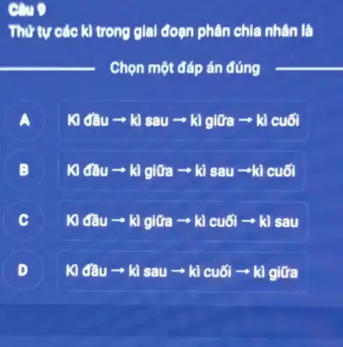 Thứ tự các kì trong giai đoạn phân chia nhân là
__
Chọn một đáp án đúng
__
A
K) đầu - kì sau ­­­­→ kì giữa -kì cuối
B
Kidacute (hat (e))uarrow Kigitiaarrow kisauarrow Kicuacute (o)i
C
Kidacute (e)uarrow kigitiaarrow kicuacute (o)iarrow kiseu
D
D
Kidacute (e)uarrow kisauarrow kicuacute (o)iarrow kigif'a