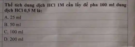 Thể tích dung dịch HCl 1M cần lấy để pha 100 ml dung
dịch HCl 0,5 M là:
A. 25 ml
B. 50 ml
C. 100 ml
D. 200 ml