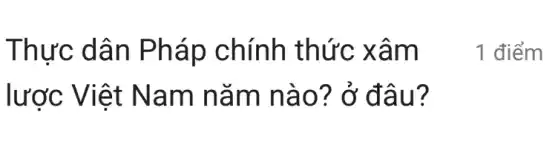 Thực dân Pháp chính thức xâm
lược Việt Nam nǎm nào? ở đâu?