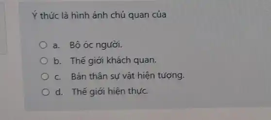 Ý thức là hình ảnh chủ quan của
a. Bộ óc người.
b. Thế giới khách quan.
c. Bản thân sự vật hiện tượng.
d. Thế giới hiện thực.