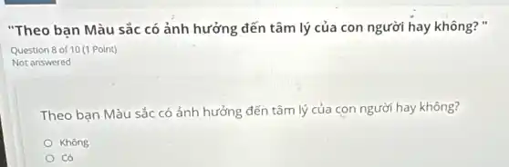 "Theo ban Màu sắc có ảnh hưởng đến tâm lý của con người hay không?"
Question 8 of 10 (1 Point)
Not answered
Theo bạn Màu sắc có ảnh hưởng đến tâm lý của con người hay không?
Không
Có