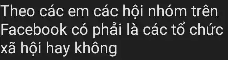 Theo các em các hội nhóm trên
Facebook có phải là các tổ chức
xã hội hay không