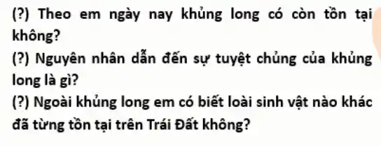 (?) Theo em ngày nay khủng long có còn tồn tại
không?
(?) Nguyên nhân dẫn đến sự tuyệt chủng của khủng
long là gì?
(?) Ngoài khủng long em có biết loài sinh vật nào khác
đã từng tồn tại trên Trái Đất không?