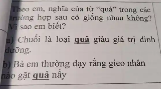 Theo em.nghĩa của từ "quả"trong các
trường hợp sau có giống nhau không?
Vì sao em biết?
a) Chuối là loại quả giàu giá trị dinh
dưỡng.
b) Bà em thường dạy rằng gieo nhân
nào gặt quả nấy