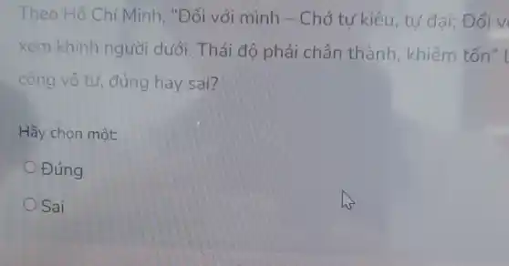 Theo Hồ Chí Minh, "Đối với mình - Chớ tư kiêu, tư đai;Đối v
xem khinh người dưới Thái độ phải chân thành khiêm tốn" l
công vô tư,đúng hay sai?
Hãy chọn một:
Đúng
Sai