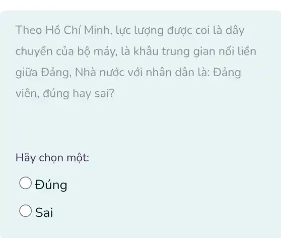 Theo Hồ Chí Minh., lực lượng được coi là dây
chuyền của bộ máy, là khâu trung gian nối liền
giữa Đảng.. Nhà nước với nhân dân là:Đảng
viên, đúng hay sai?
Hãy chọn một:
Đúng
Sai