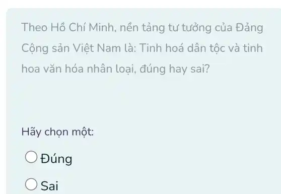 Theo Hồ Chí Minh,, nền tảng tư tưởng của Đảng
Cộng sản Việt Nam là:Tinh hoá dân tộc và tinh
hoa vǎn hóa nhân loại, đúng hay sai?
Hãy chọn một:
Đúng
) Sai