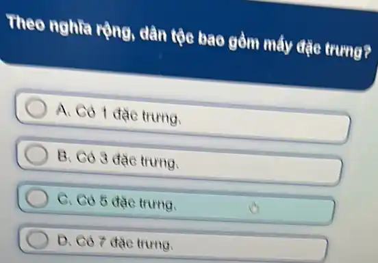 Theo nghĩa rộng dân tộc bao gồm mấy đặc trưng?
A. Có 1 đặc trung.
B. Có 3 đào trưng.
c C. Có 5 đặc trung.
D. Có 7 đạc trung.