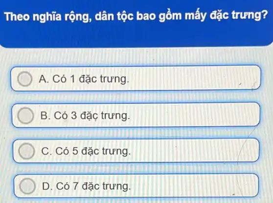 Theo nghĩa rộng,dân tộc bao gồm mấy đặc trưng?
A. Có 1 đặc trưng.
B. Có 3 đặc trưng
C. Có 5 đặc trưng.
D. Có 7 đặc trưng.