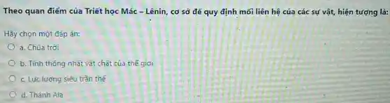 Theo quan điểm của Triết học Mác - Lênin, cơ sở để quy định mối liên hệ của các sự vật, hiện tượng là:
Hãy chọn một đáp án:
a. Chúa trời
b. Tính thống nhất vật chất của thế giới
c. Lực lương siêu trần thế
d. Thánh Ala