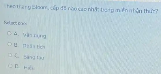 Theo thang Bloom, cấp độ nào cao nhất trong miền nhận thức?
Select one:
A. Vân dụng
B. Phân tích
C. Sáng tạo
D. Hiểu