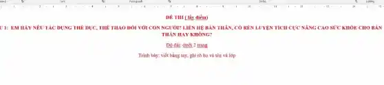 ĐÊ THI ( lấy điểm)
U 1: EM HẢY NÊU TÁC DỤNG THÊ DỤC THẾ THAO ĐÓI VỚI CON NGƯỜI? LIÊN Hệ BẢN THÂN, CÓ RÊN LUYỆN TÍCH CỰC NĂNG CAO SỨC KHÓE CHO BẢN
THÂN HAY KHÔNG?
Độ dài: dưới 2 trạng
Trình bày: viết bằng tay, ghi rõ họ và tên và lớp