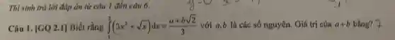 Thi sinh trả lời đáp án từ câu 1 đến câu 6.
Câu 1. [GQ 2.1]	int _(1)^2(3x^2+sqrt (x))dx=(a+bsqrt (2))/(3) với a,b là các số nguyên. Giá trị của a+b bằng? 7