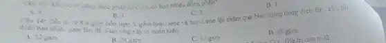 thiểu bao nhièu gam Br_(2) để phàn ủng xảy ra hoàn toàn
D. 48 gam.
C. 36 gam.
A. 12 gain.
B. 24 sam
D. 1
13: Alkyne co công thức phân từ CaH_(6)
có bao nhiêu đồng phan?
C. 2.
A. 4.
B. 3.
14: Dẫn từ ir 8.4 gam hỗn họp X gồm but-1-ene và but-2-ene lội chậm qua bình cựng dung dịch Br., cân tói