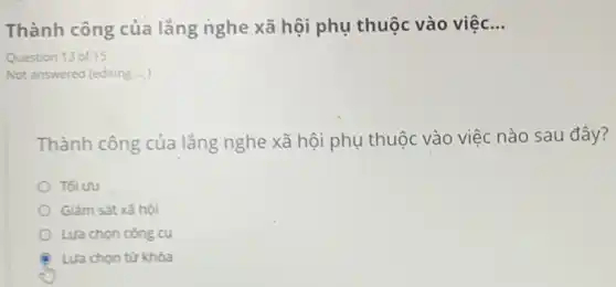 Thành công của lǎng nghe xã hội phụ thuộc vào việc. __
Question 13 of 15
Not answered (editing ...)
Thành công của lẳng nghe xã hội phụ thuộc vào việc nào sau đây?
Tối ưu
Giám sát xã hội
Lựa chọn công cụ
Lưa chọn từ khóa