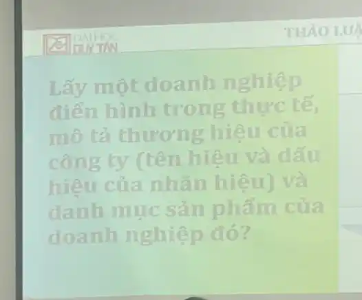 THẢO LUA
Lấy một doanh nghiệp
điển hình trong thực tế,
mô tả thương hiệu của
công ty (tên hiêu và dấu
hiêu của nhãn hiệu)và
danh muc sản phẩm của
doanh nghiệp đó?