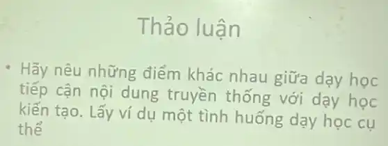 Thảo luận
Hãy nêu những điểm khác nhau giữa dạy học
tiếp cận nội dung truyền thống với dạy học
kiến tạo. Lấy ví dụ một tình huống dạy học cụ
thể