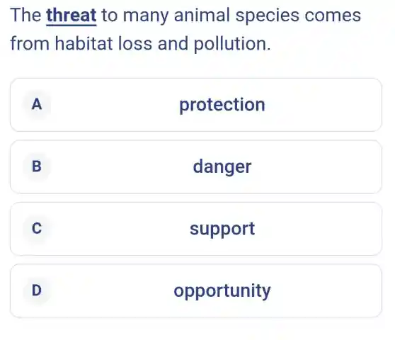 The threat to many animal species comes
from habitat loss and pollution.
A A
protection
B 5
danger
C c
support
D D
opportunity