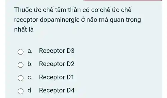 Thuốc ức chế tâm thần có cơ chế ức chế
receptor dopaminergic ; ở não mà quan trọng
nhất là
a.Receptor D3
b . Receptor D2
C.Receptor D1
d.Receptor D4