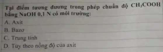 Tại điểm tương đương trong phép chuẩn độ CH_(3)COOH
bằng NaOH 0.1 N có môi trường:
A. Axit
B. Bazo
C. Trung tính
D. Tùy theo nồng độ của axit