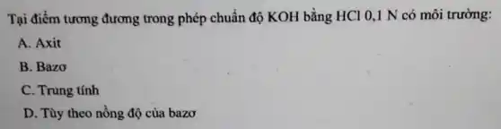 Tại điểm tương đương trong phép chuẩn độ KOH bằng HCl 0,1 N có môi trường:
A. Axit
B. Bazo
C. Trung tính
D. Tùy theo nồng độ của bazơ