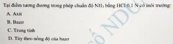 Tại điểm tương đương trong phép chuẩn độ NH_(3) bằng HCI 0,1 N có môi trường:
A. Axit
B. Bazo
C. Trung tính
D. Tùy theo nồng độ của bazơ