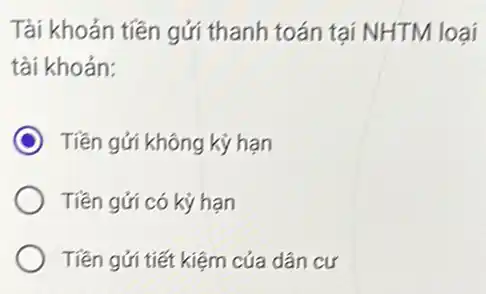 Tài khoản tiền gửi thanh toán tại NHTM loại
tài khoản:
C Tiền gửi không kỳ han
Tiền gửi có kỳ hạn
Tiền gửi tiết kiệm của dân cư