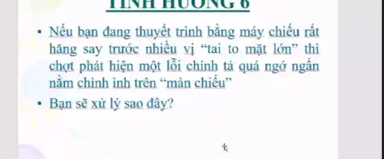 TINH HUUNG
Nếu bạn đang thuyết trình bằng máy chiếu rất
hǎng say trước nhiều vị "tai to mặt lớn" thì
chợt phát hiện một lỗi chính tả quá ngớ ngẫn
nằm chình inh trên "màn chiếu"
Bạn sẽ xử lý sao đây?