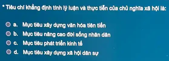 * Tiêu chí khẳng định tính lý luận và thực tiễn của chủ nghĩa xã hội là:
a. Mục tiêu xây dựng vǎn hóa tiên tiến
b. Mục tiêu nâng cao đời sống nhân dân
c. Mục tiêu phát triển kinh tế
d. Mục tiêu xây dựng xã hội dân sự