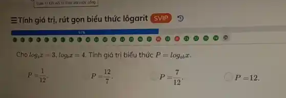 = Tính giá trị , rút gọn biểu thức lôgarit (SVIP
Cho log_(a)x=3,log_(b)x=4 Tính giá trị biểu thức P=log_(ab)x
P=(1)/(12)
P=(12)/(7)
P=(7)/(12)
P=12